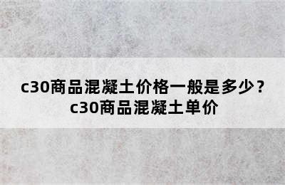 c30商品混凝土价格一般是多少？ c30商品混凝土单价